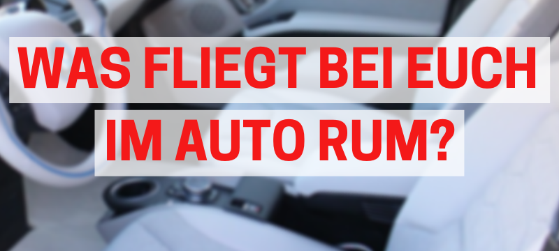 Was fliegt bei Euch im Auto rum?